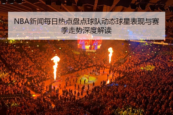 NBA新闻每日热点盘点球队动态球星表现与赛季走势深度解读