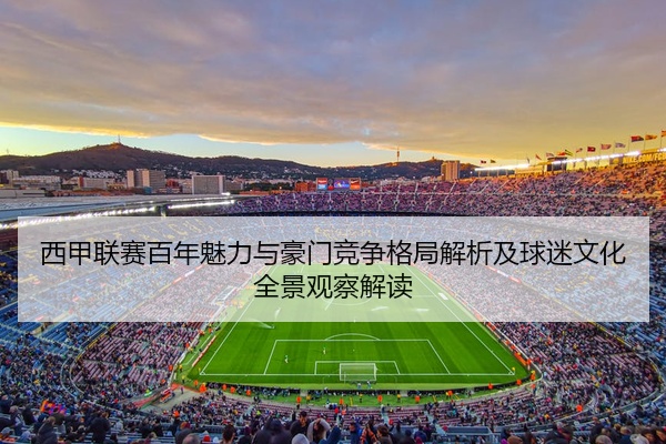 西甲联赛百年魅力与豪门竞争格局解析及球迷文化全景观察解读