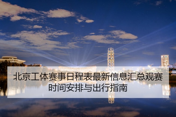 北京工体赛事日程表最新信息汇总观赛时间安排与出行指南