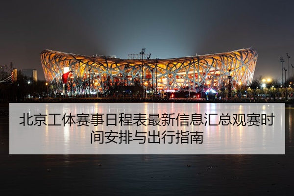 北京工体赛事日程表最新信息汇总观赛时间安排与出行指南