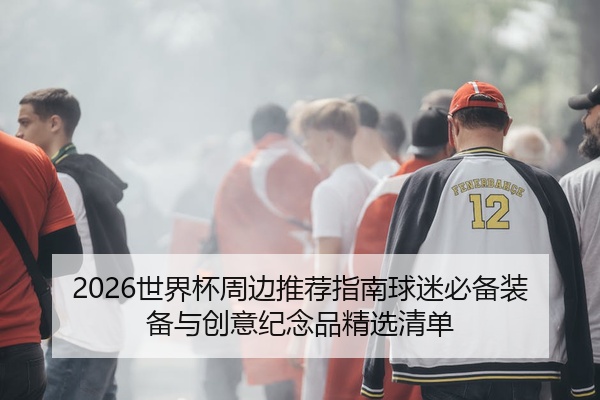2026世界杯周边推荐指南球迷必备装备与创意纪念品精选清单