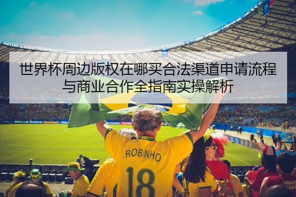世界杯周边版权在哪买合法渠道申请流程与商业合作全指南实操解析