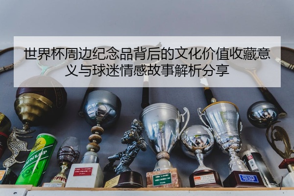 世界杯周边纪念品背后的文化价值收藏意义与球迷情感故事解析分享