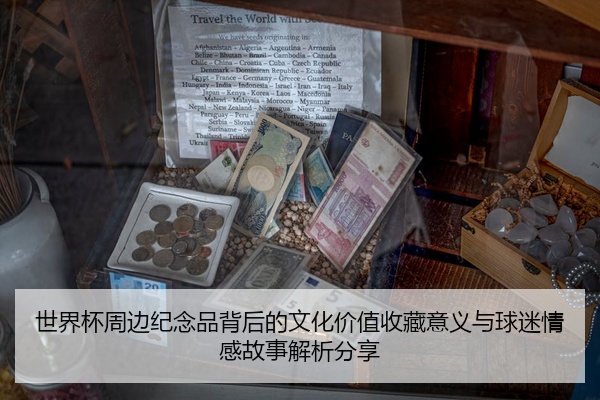 世界杯周边纪念品背后的文化价值收藏意义与球迷情感故事解析分享