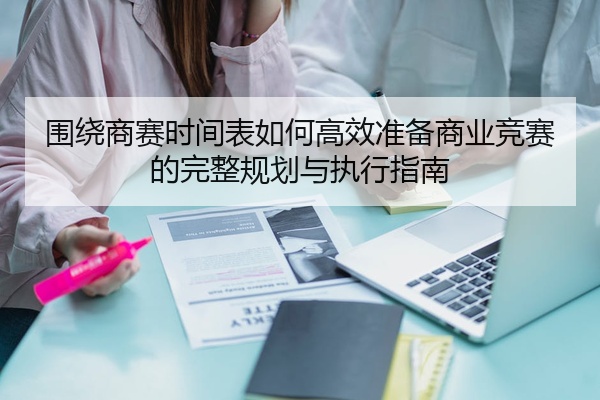 围绕商赛时间表如何高效准备商业竞赛的完整规划与执行指南
