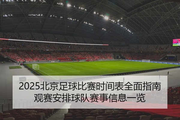 2025北京足球比赛时间表全面指南观赛安排球队赛事信息一览