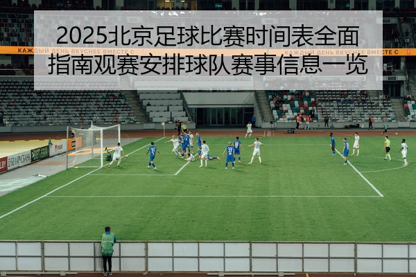 2025北京足球比赛时间表全面指南观赛安排球队赛事信息一览