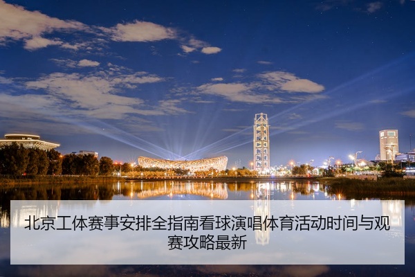 北京工体赛事安排全指南看球演唱体育活动时间与观赛攻略最新