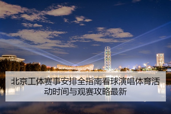 北京工体赛事安排全指南看球演唱体育活动时间与观赛攻略最新