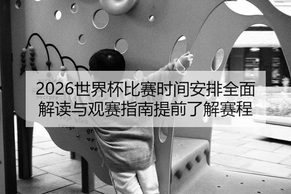 2026世界杯比赛时间安排全面解读与观赛指南提前了解赛程