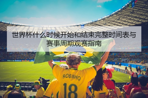 世界杯什么时候开始和结束完整时间表与赛事周期观赛指南
