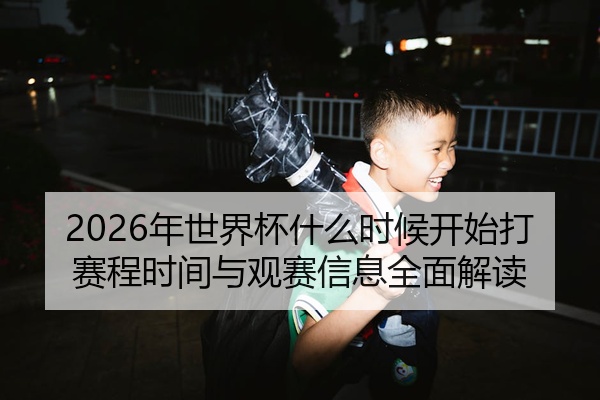 2026年世界杯什么时候开始打赛程时间与观赛信息全面解读