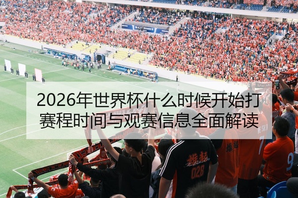 2026年世界杯什么时候开始打赛程时间与观赛信息全面解读