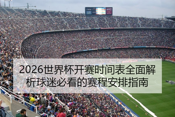 2026世界杯开赛时间表全面解析球迷必看的赛程安排指南