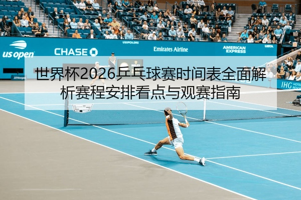世界杯2026乒乓球赛时间表全面解析赛程安排看点与观赛指南