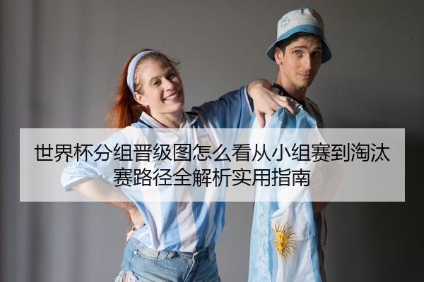 世界杯分组晋级图怎么看从小组赛到淘汰赛路径全解析实用指南