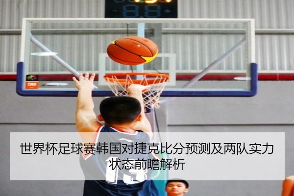 世界杯足球赛韩国对捷克比分预测及两队实力状态前瞻解析