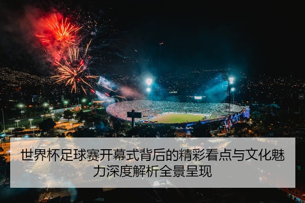 世界杯足球赛开幕式背后的精彩看点与文化魅力深度解析全景呈现