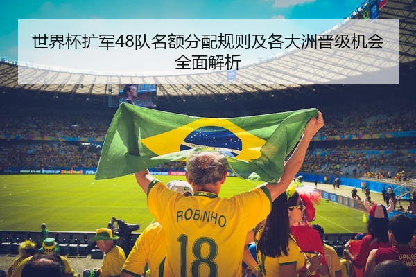 世界杯扩军48队名额分配规则及各大洲晋级机会全面解析