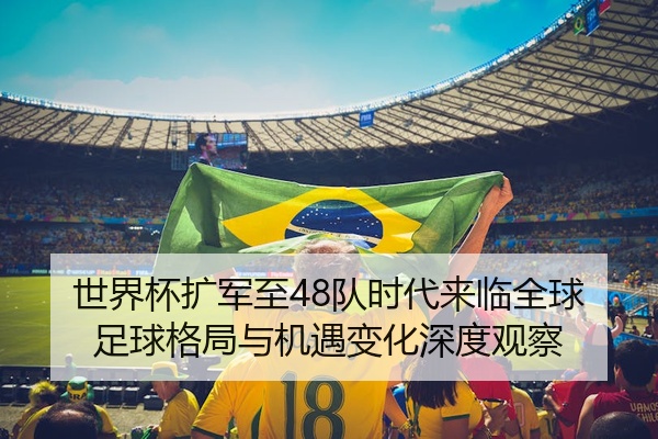 世界杯扩军至48队时代来临全球足球格局与机遇变化深度观察