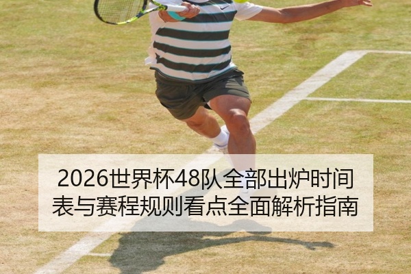 2026世界杯48队全部出炉时间表与赛程规则看点全面解析指南