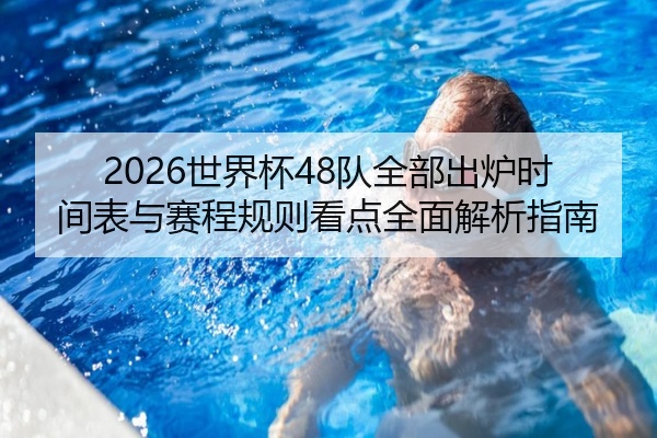 2026世界杯48队全部出炉时间表与赛程规则看点全面解析指南