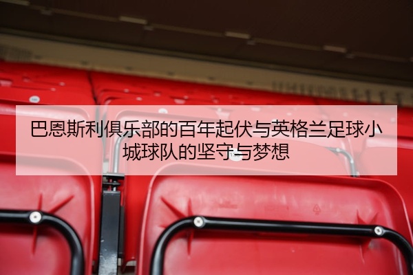 巴恩斯利俱乐部的百年起伏与英格兰足球小城球队的坚守与梦想