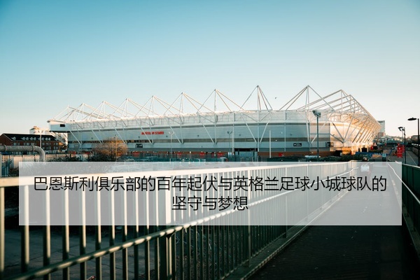 巴恩斯利俱乐部的百年起伏与英格兰足球小城球队的坚守与梦想