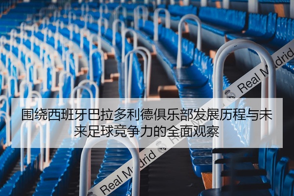 围绕西班牙巴拉多利德俱乐部发展历程与未来足球竞争力的全面观察