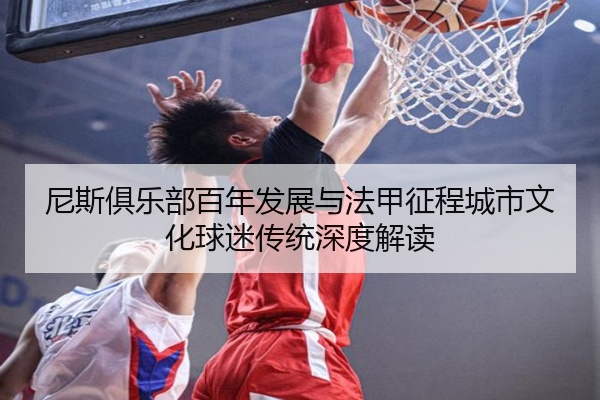 尼斯俱乐部百年发展与法甲征程城市文化球迷传统深度解读