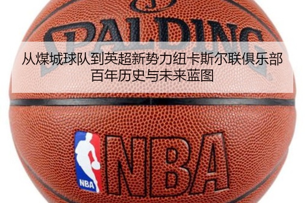 从煤城球队到英超新势力纽卡斯尔联俱乐部百年历史与未来蓝图