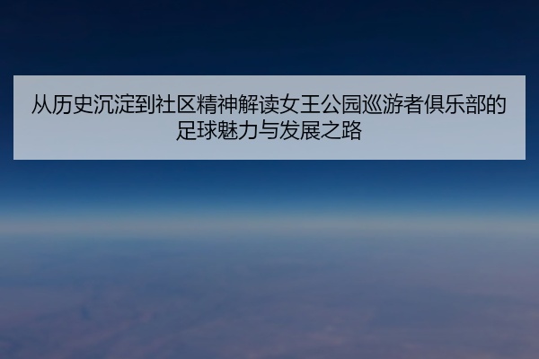从历史沉淀到社区精神解读女王公园巡游者俱乐部的足球魅力与发展之路