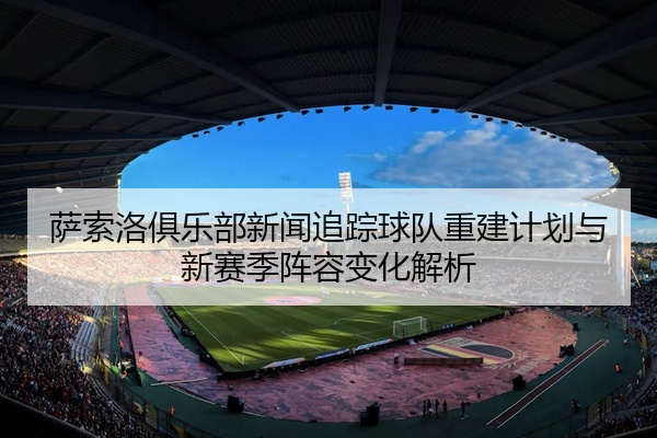 萨索洛俱乐部新闻追踪球队重建计划与新赛季阵容变化解析