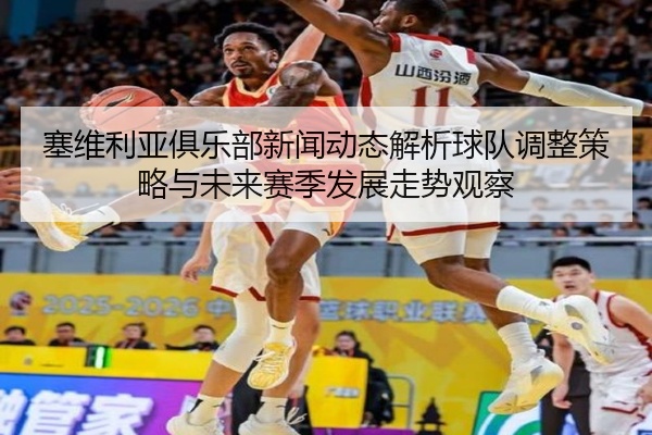 塞维利亚俱乐部新闻动态解析球队调整策略与未来赛季发展走势观察