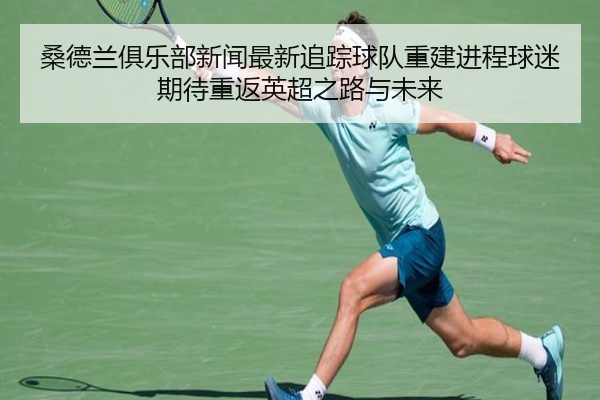 桑德兰俱乐部新闻最新追踪球队重建进程球迷期待重返英超之路与未来