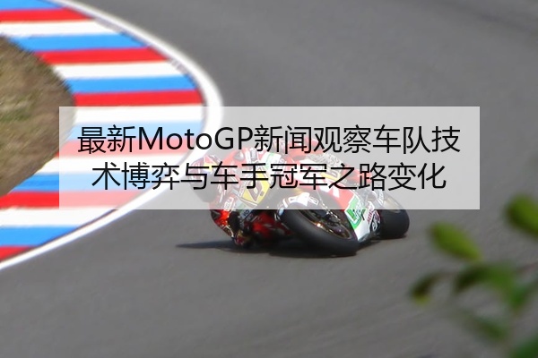 最新MotoGP新闻观察车队技术博弈与车手冠军之路变化
