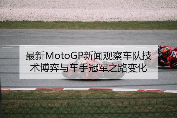 最新MotoGP新闻观察车队技术博弈与车手冠军之路变化