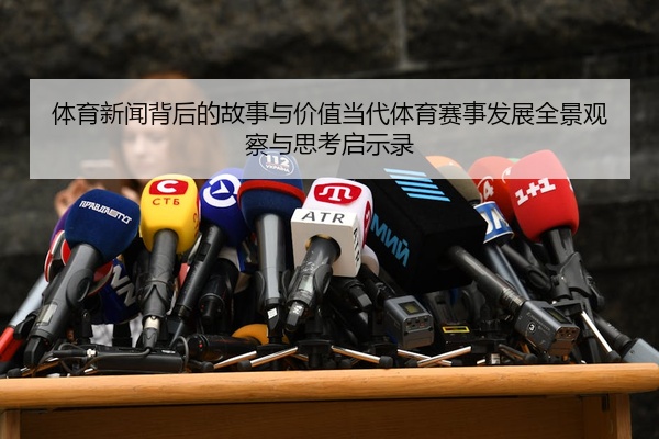体育新闻背后的故事与价值当代体育赛事发展全景观察与思考启示录