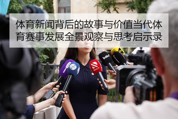 体育新闻背后的故事与价值当代体育赛事发展全景观察与思考启示录