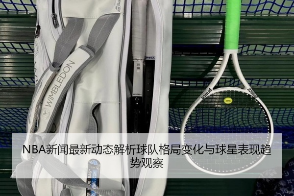 NBA新闻最新动态解析球队格局变化与球星表现趋势观察