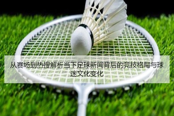 从赛场到热搜解析当下足球新闻背后的竞技格局与球迷文化变化