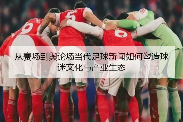 从赛场到舆论场当代足球新闻如何塑造球迷文化与产业生态