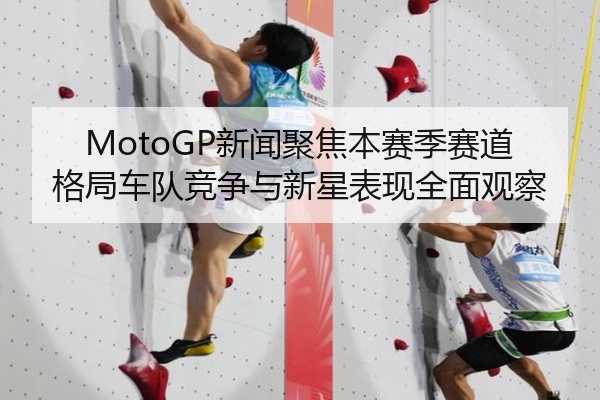 MotoGP新闻聚焦本赛季赛道格局车队竞争与新星表现全面观察