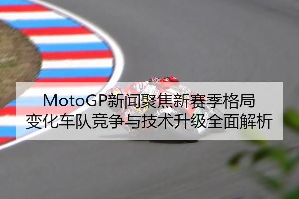 MotoGP新闻聚焦新赛季格局变化车队竞争与技术升级全面解析