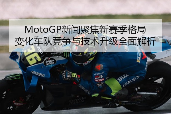 MotoGP新闻聚焦新赛季格局变化车队竞争与技术升级全面解析