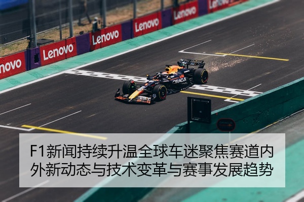 F1新闻持续升温全球车迷聚焦赛道内外新动态与技术变革与赛事发展趋势