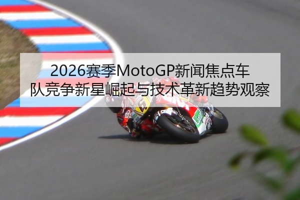 2026赛季MotoGP新闻焦点车队竞争新星崛起与技术革新趋势观察