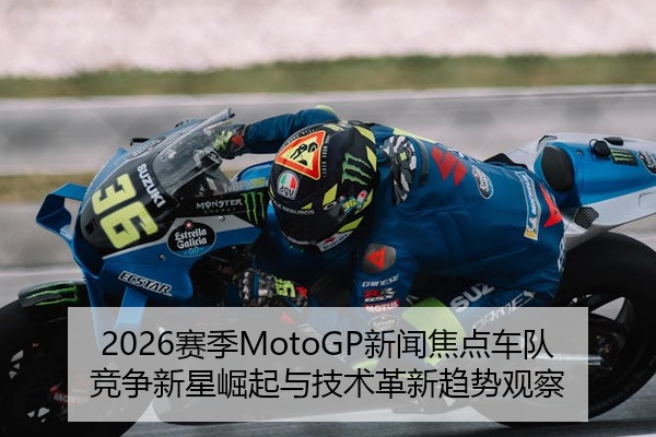 2026赛季MotoGP新闻焦点车队竞争新星崛起与技术革新趋势观察