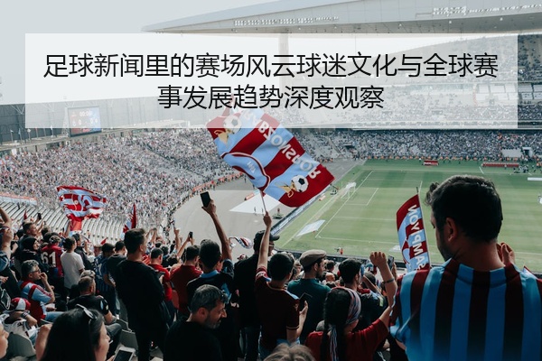 足球新闻里的赛场风云球迷文化与全球赛事发展趋势深度观察
