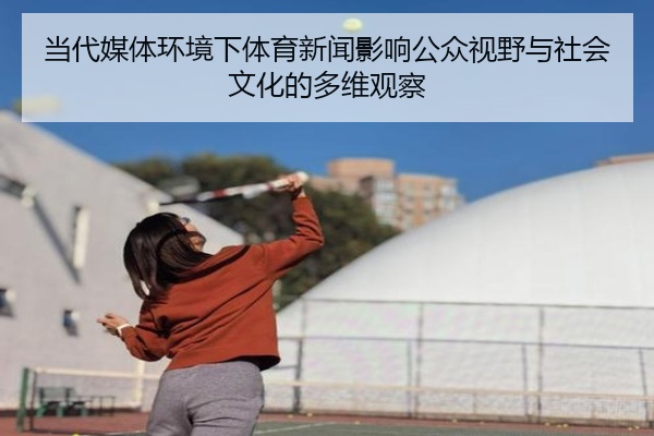 当代媒体环境下体育新闻影响公众视野与社会文化的多维观察